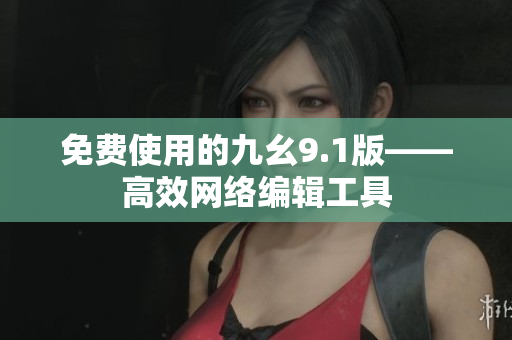 免费使用的九幺9.1版——高效网络编辑工具