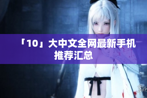 「10」大中文全网最新手机推荐汇总