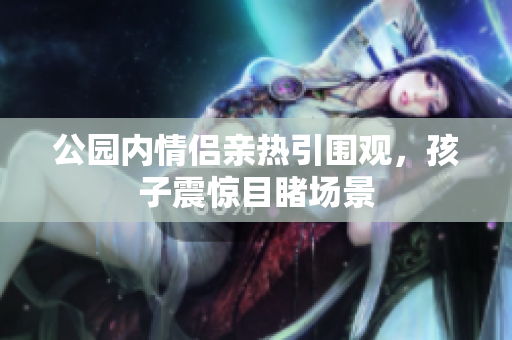 公园内情侣亲热引围观，孩子震惊目睹场景