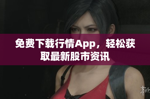 免费下载行情App，轻松获取最新股市资讯
