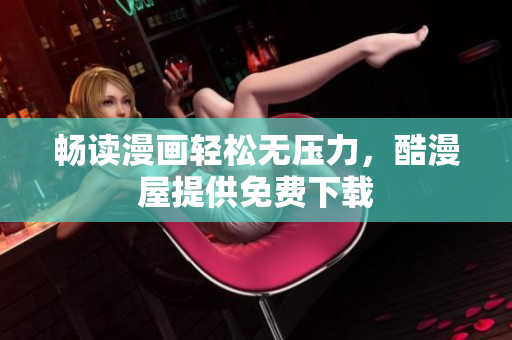 畅读漫画轻松无压力，酷漫屋提供免费下载