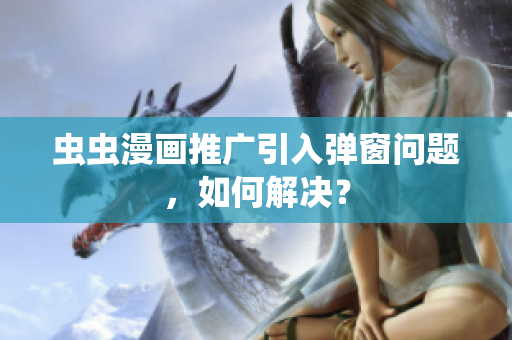虫虫漫画推广引入弹窗问题，如何解决？
