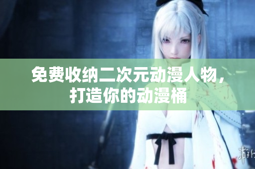免费收纳二次元动漫人物，打造你的动漫桶