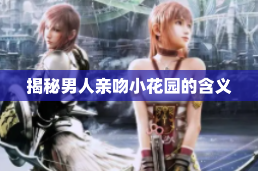 揭秘男人亲吻小花园的含义