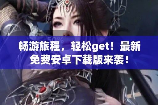 畅游旅程，轻松get！最新免费安卓下载版来袭！