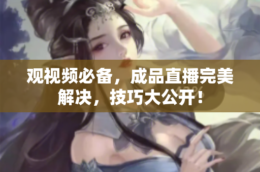 观视频必备，成品直播完美解决，技巧大公开！