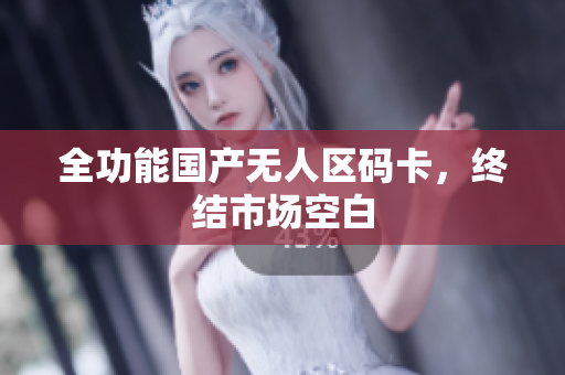 全功能国产无人区码卡，终结市场空白