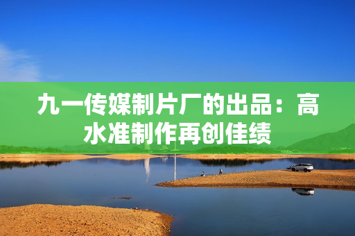 九一传媒制片厂的出品：高水准制作再创佳绩