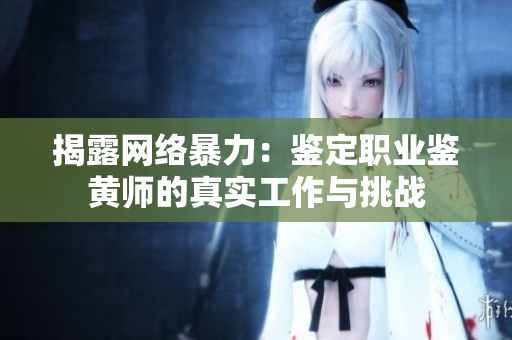 揭露网络暴力：鉴定职业鉴黄师的真实工作与挑战
