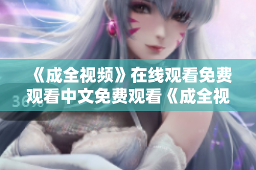《成全视频》在线观看免费观看中文免费观看《成全视频》中文版，快来了解！