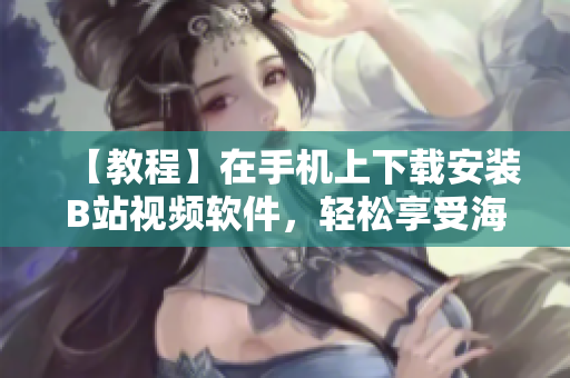 【教程】在手机上下载安装B站视频软件，轻松享受海量视频资源