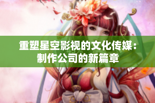 重塑星空影视的文化传媒：制作公司的新篇章