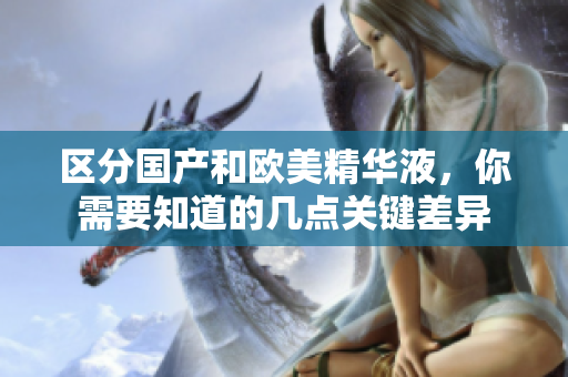区分国产和欧美精华液，你需要知道的几点关键差异
