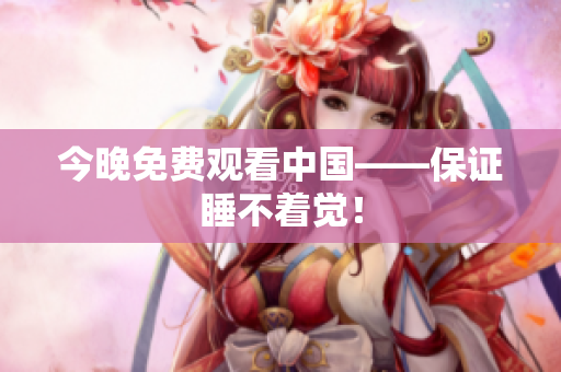 今晚免费观看中国——保证睡不着觉！