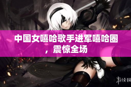 中国女嘻哈歌手进军嘻哈圈，震惊全场