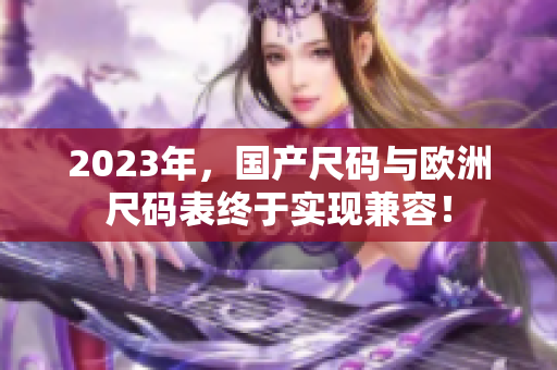 2023年，国产尺码与欧洲尺码表终于实现兼容！