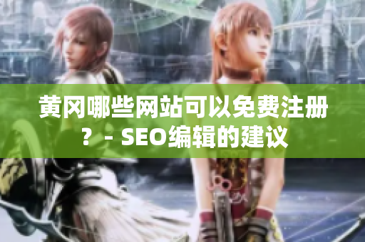 黄冈哪些网站可以免费注册？- SEO编辑的建议