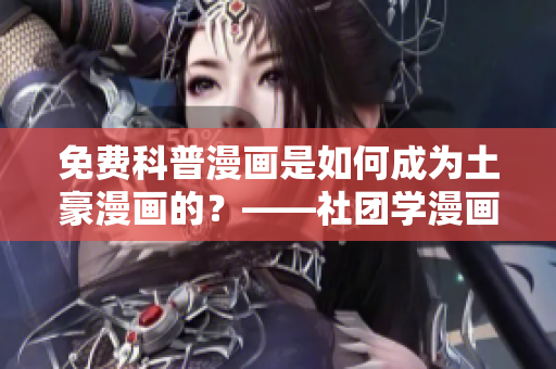 免费科普漫画是如何成为土豪漫画的？——社团学漫画剖析