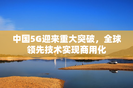 中国5G迎来重大突破，全球领先技术实现商用化
