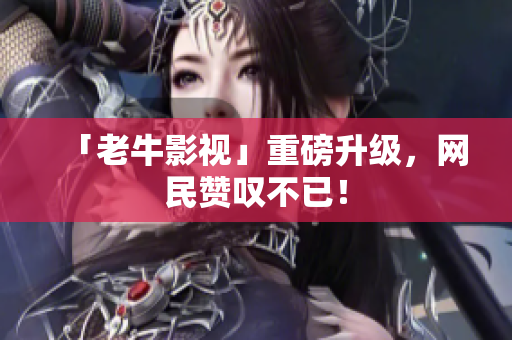 「老牛影视」重磅升级，网民赞叹不已！