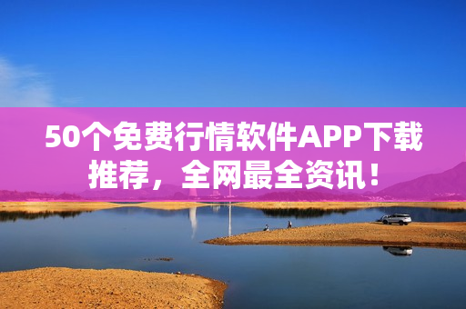 50个免费行情软件APP下载推荐，全网最全资讯！