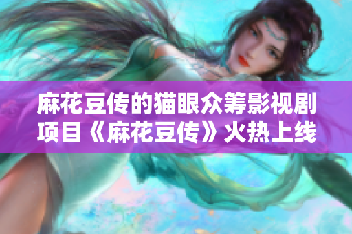 麻花豆传的猫眼众筹影视剧项目《麻花豆传》火热上线