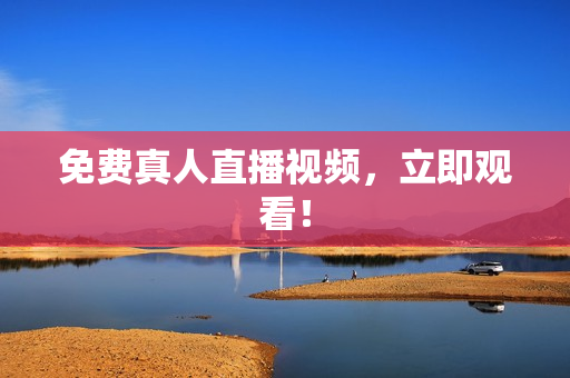 免费真人直播视频，立即观看！