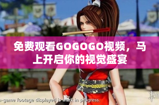 免费观看GOGOGO视频，马上开启你的视觉盛宴