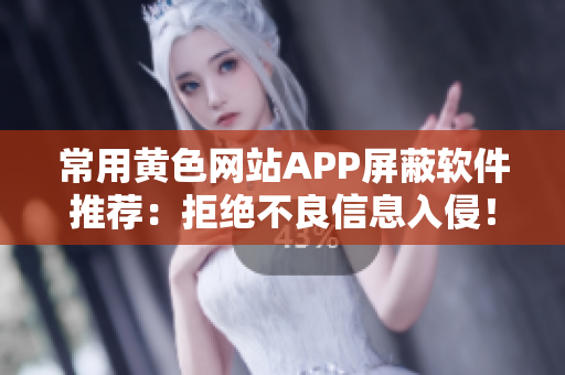 常用黄色网站APP屏蔽软件推荐：拒绝不良信息入侵！