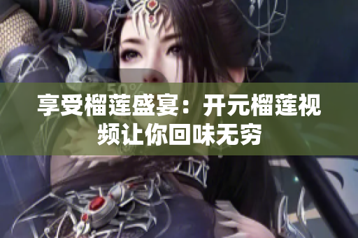 享受榴莲盛宴：开元榴莲视频让你回味无穷