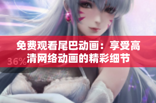 免费观看尾巴动画：享受高清网络动画的精彩细节