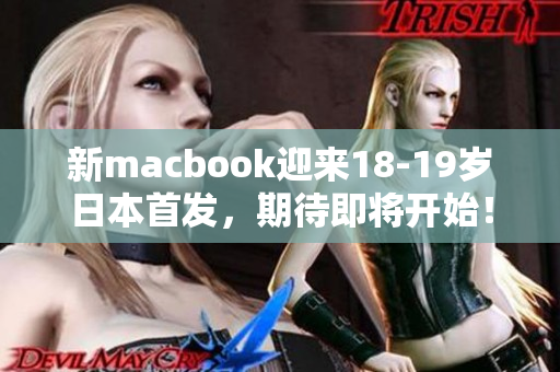 新macbook迎来18-19岁日本首发，期待即将开始！