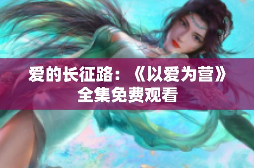 爱的长征路：《以爱为营》全集免费观看