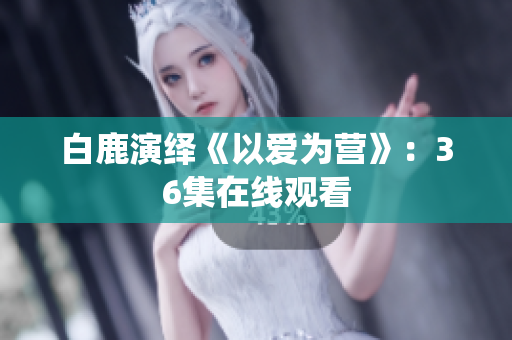 白鹿演绎《以爱为营》：36集在线观看