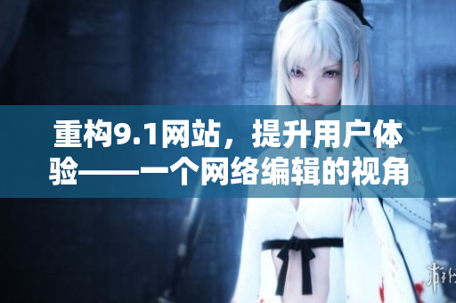 重构9.1网站，提升用户体验——一个网络编辑的视角