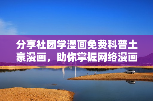 分享社团学漫画免费科普土豪漫画，助你掌握网络漫画魅力