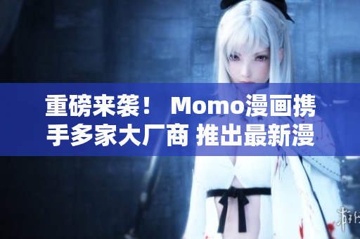 重磅来袭！ Momo漫画携手多家大厂商 推出最新漫画资源！