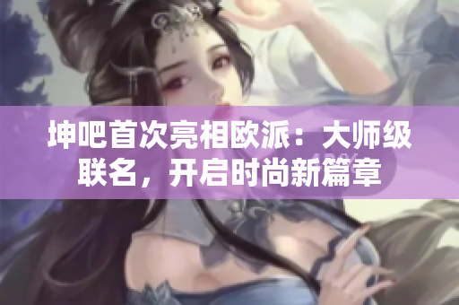 坤吧首次亮相欧派：大师级联名，开启时尚新篇章