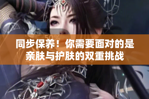 同步保养！你需要面对的是亲肤与护肤的双重挑战