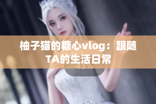 柚子猫的糖心vlog：跟随TA的生活日常