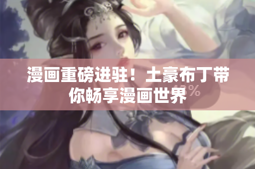 漫画重磅进驻！土豪布丁带你畅享漫画世界