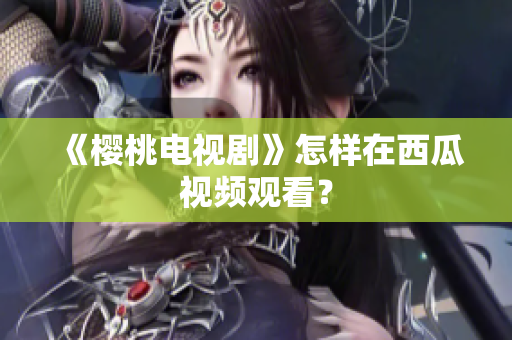 《樱桃电视剧》怎样在西瓜视频观看？