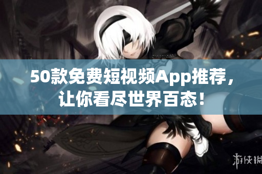 50款免费短视频App推荐，让你看尽世界百态！