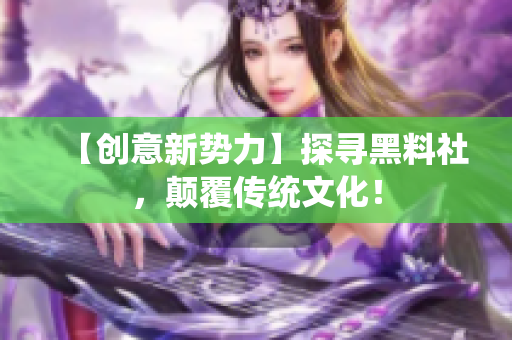 【创意新势力】探寻黑料社，颠覆传统文化！
