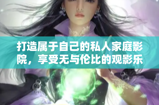打造属于自己的私人家庭影院，享受无与伦比的观影乐趣