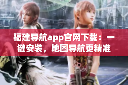 福建导航app官网下载：一键安装，地图导航更精准