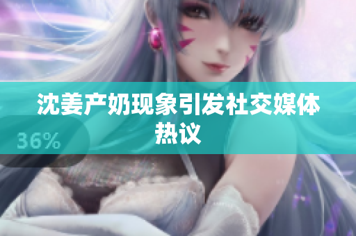 沈姜产奶现象引发社交媒体热议