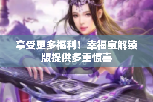 享受更多福利！幸福宝解锁版提供多重惊喜