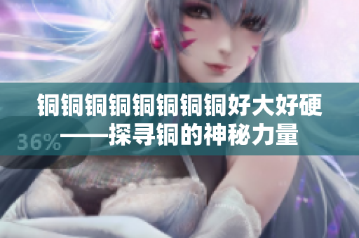 铜铜铜铜铜铜铜铜好大好硬——探寻铜的神秘力量