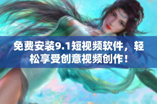 免费安装9.1短视频软件，轻松享受创意视频创作！